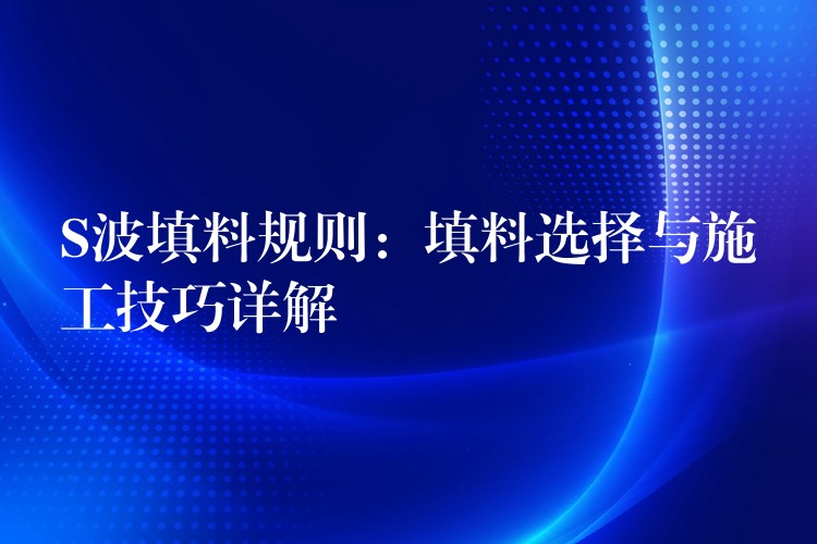 S波填料规则：填料选择与施工技巧详解