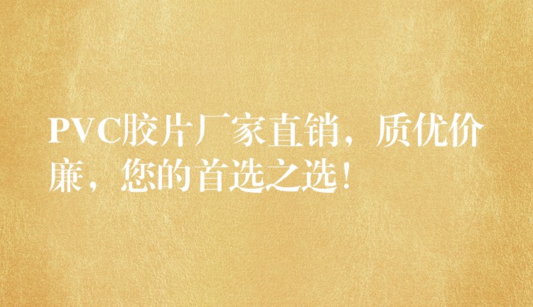 PVC胶片厂家直销，质优价廉，您的首选之选！