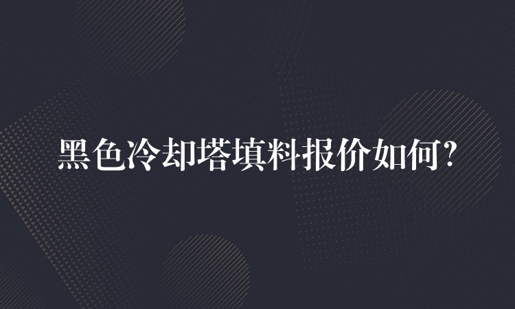 黑色冷却塔填料报价如何？