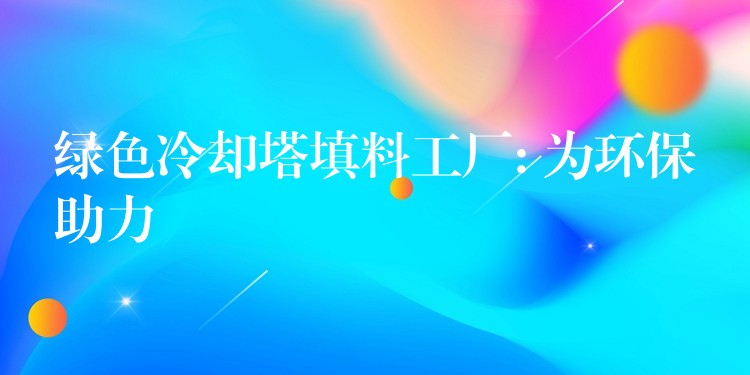 绿色冷却塔填料工厂: 为环保助力