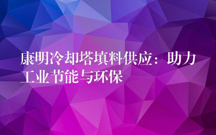 康明冷却塔填料供应：助力工业节能与环保