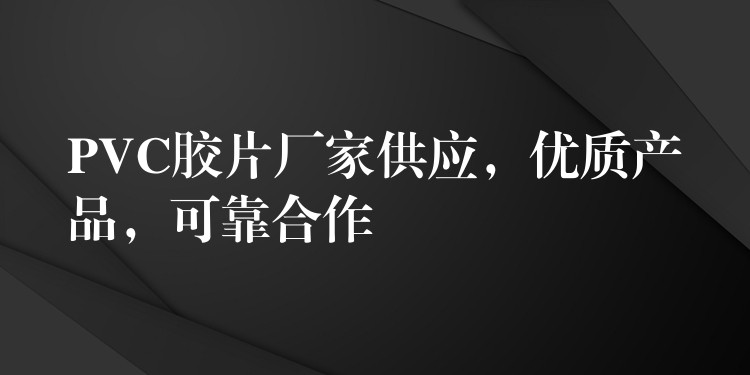 PVC胶片厂家供应，优质产品，可靠合作
