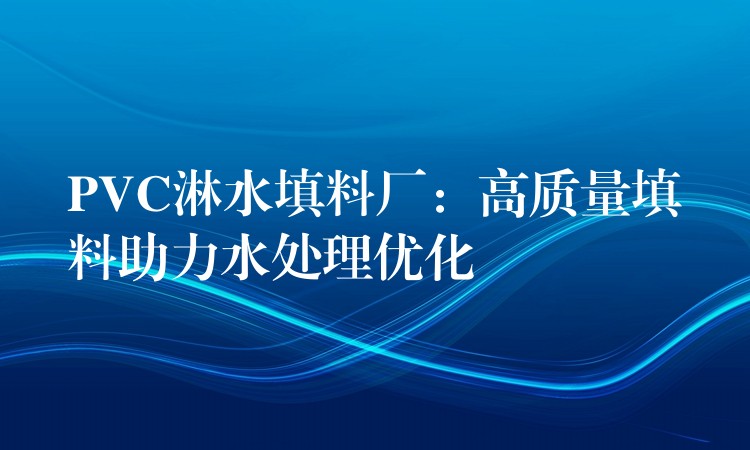 PVC淋水填料厂：高质量填料助力水处理优化