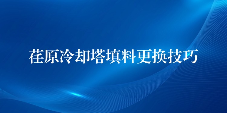 荏原冷却塔填料更换技巧