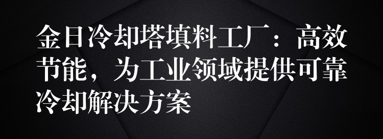 金日冷却塔填料工厂：高效节能，为工业领域提供可靠冷却解决方案