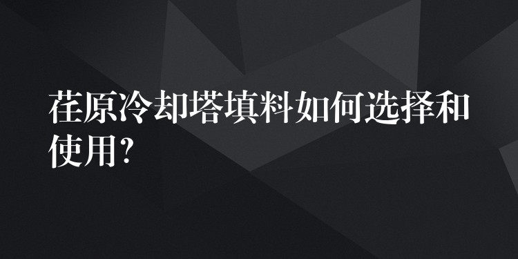 荏原冷却塔填料如何选择和使用？
