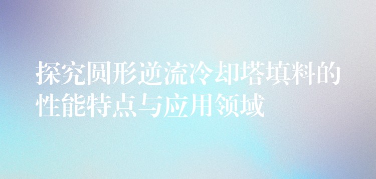 探究圆形逆流冷却塔填料的性能特点与应用领域
