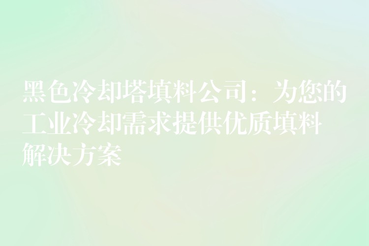 黑色冷却塔填料公司：为您的工业冷却需求提供优质填料解决方案