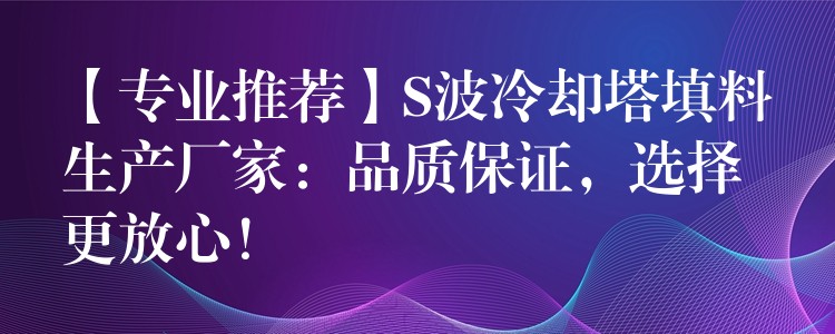 【专业推荐】S波冷却塔填料生产厂家：品质保证，选择更放心！