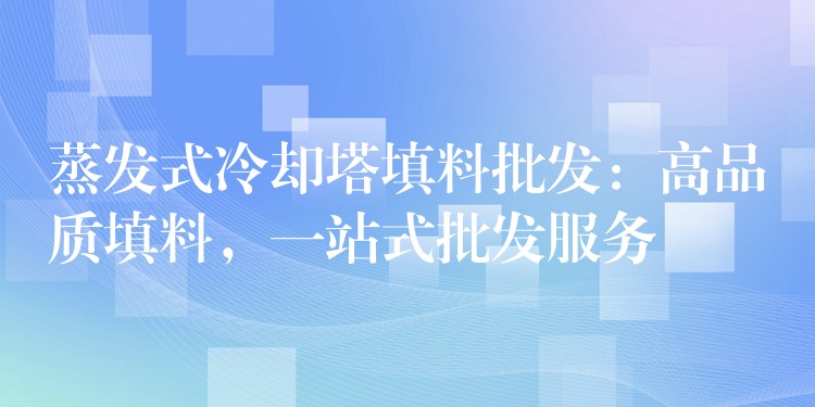 蒸发式冷却塔填料批发：高品质填料，一站式批发服务