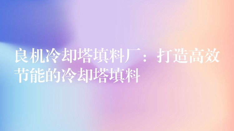 良机冷却塔填料厂：打造高效节能的冷却塔填料