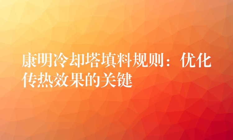 康明冷却塔填料规则：优化传热效果的关键