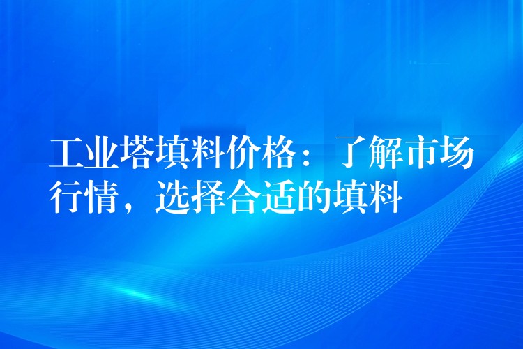 工业塔填料价格：了解市场行情，选择合适的填料