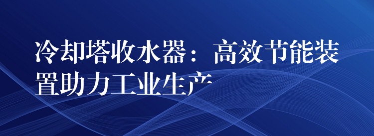 冷却塔收水器：高效节能装置助力工业生产