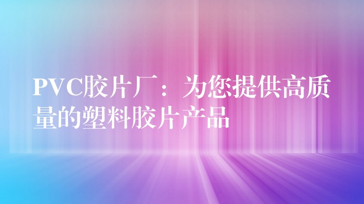 PVC胶片厂：为您提供高质量的塑料胶片产品