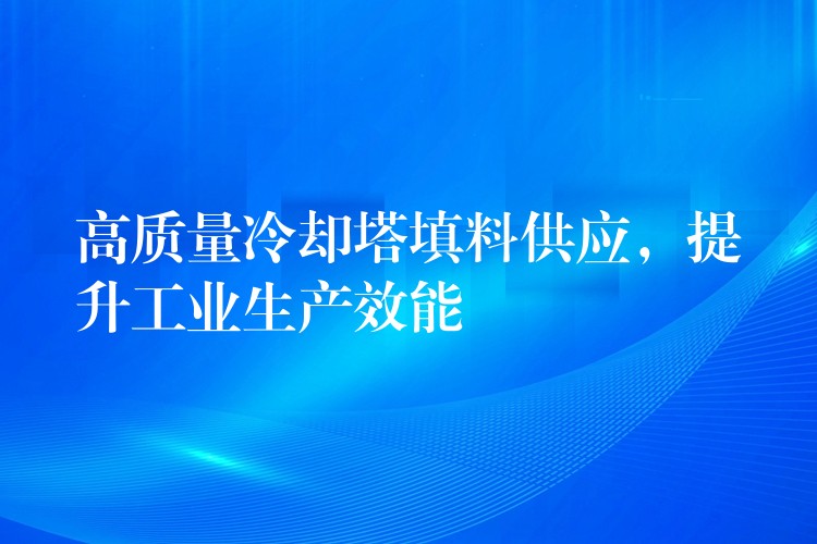 高质量冷却塔填料供应，提升工业生产效能