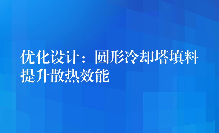 优化设计：圆形冷却塔填料提升散热效能