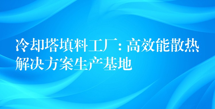 冷却塔填料工厂: 高效能散热解决方案生产基地