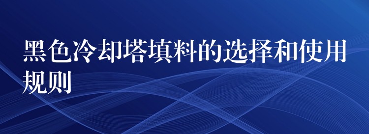 黑色冷却塔填料的选择和使用规则