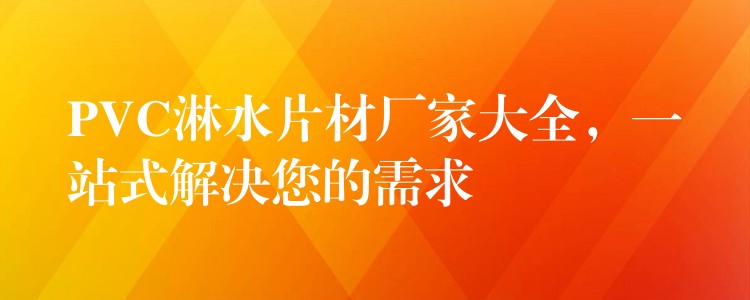 PVC淋水片材厂家大全，一站式解决您的需求
