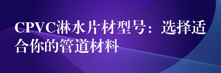CPVC淋水片材型号：选择适合你的管道材料