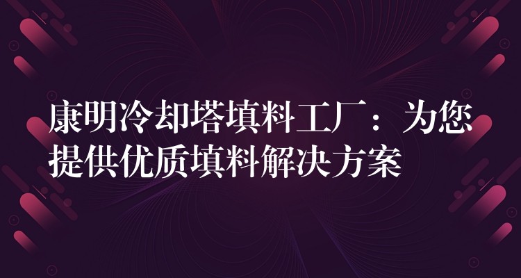 康明冷却塔填料工厂：为您提供优质填料解决方案