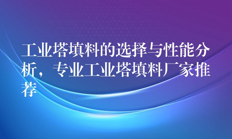 工业塔填料的选择与性能分析，专业工业塔填料厂家推荐