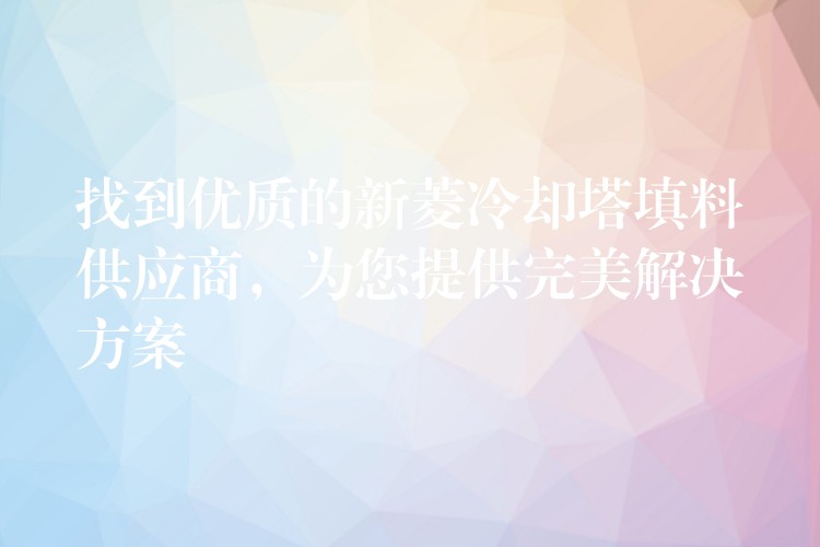 找到优质的新菱冷却塔填料供应商，为您提供完美解决方案