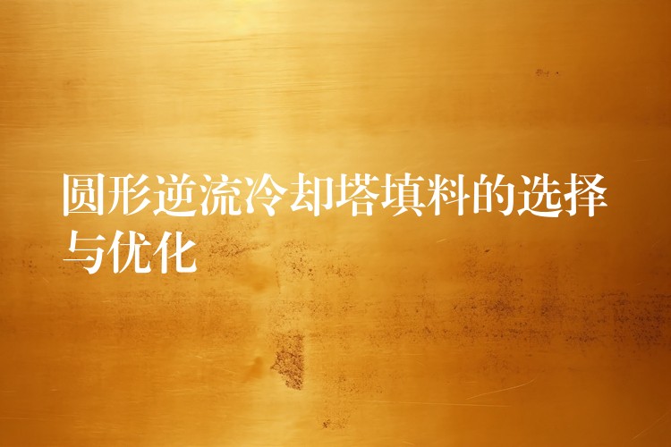 圆形逆流冷却塔填料的选择与优化