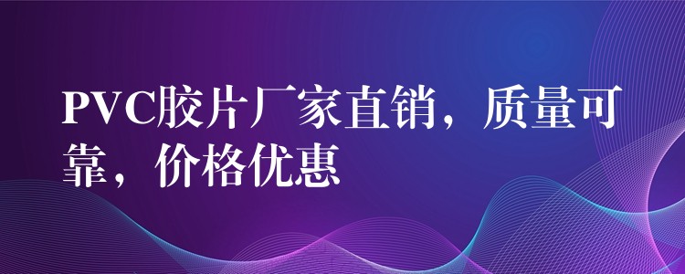 PVC胶片厂家直销，质量可靠，价格优惠