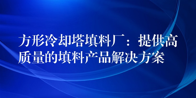 方形冷却塔填料厂：提供高质量的填料产品解决方案