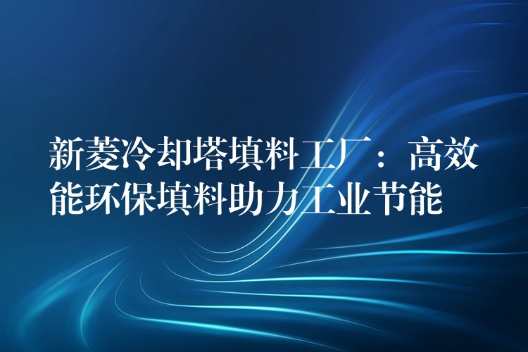 新菱冷却塔填料工厂：高效能环保填料助力工业节能