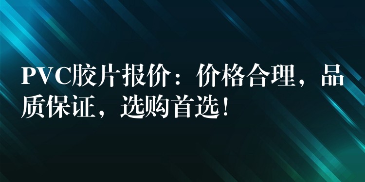 PVC胶片报价：价格合理，品质保证，选购首选！