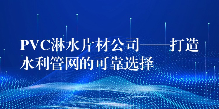 PVC淋水片材公司——打造水利管网的可靠选择