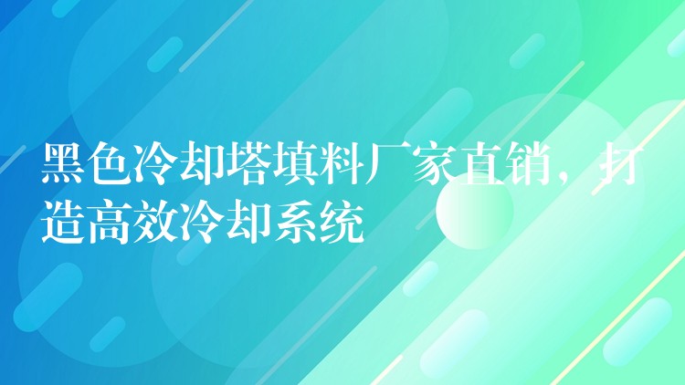 黑色冷却塔填料厂家直销，打造高效冷却系统