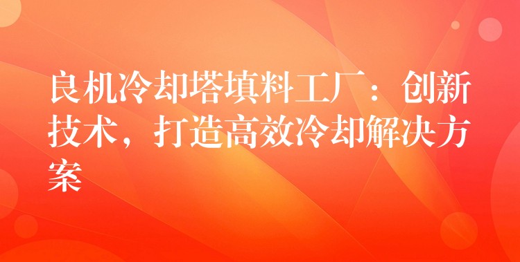 良机冷却塔填料工厂：创新技术，打造高效冷却解决方案
