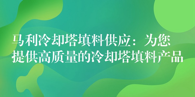 马利冷却塔填料供应：为您提供高质量的冷却塔填料产品