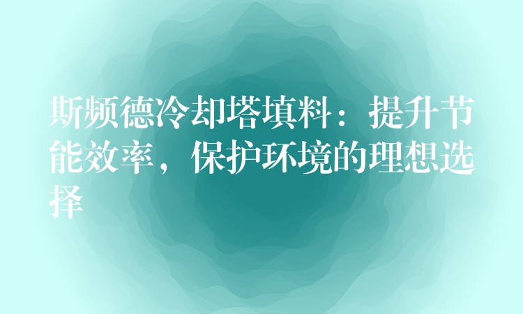 斯频德冷却塔填料：提升节能效率，保护环境的理想选择