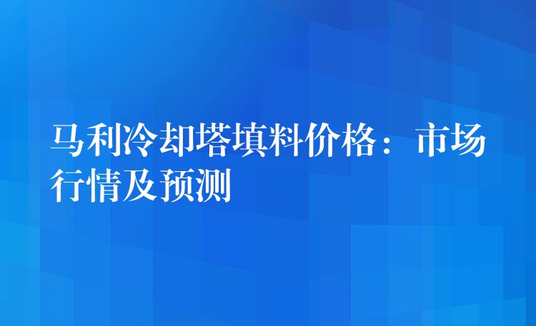 马利冷却塔填料价格：市场行情及预测