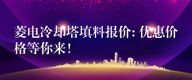 菱电冷却塔填料报价: 优惠价格等你来！