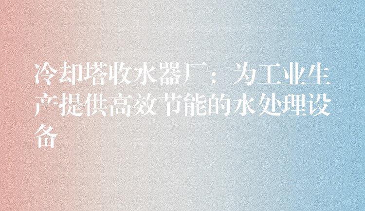 冷却塔收水器厂：为工业生产提供高效节能的水处理设备