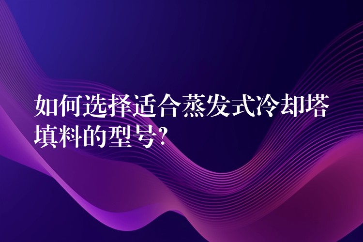 如何选择适合蒸发式冷却塔填料的型号？
