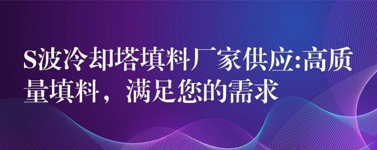 S波冷却塔填料厂家供应:高质量填料，满足您的需求