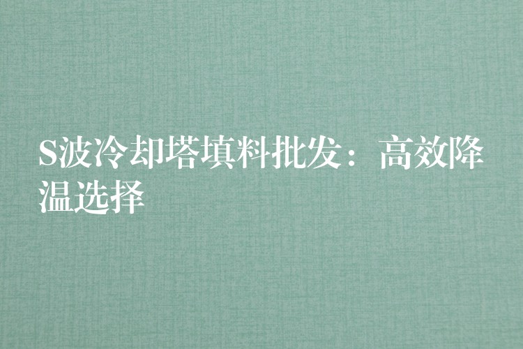 S波冷却塔填料批发：高效降温选择