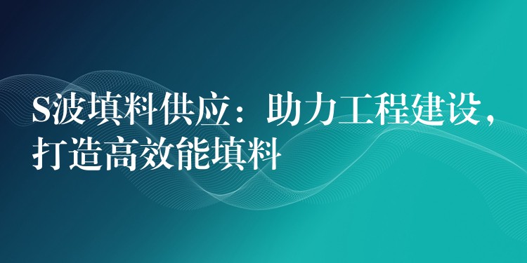 S波填料供应：助力工程建设，打造高效能填料