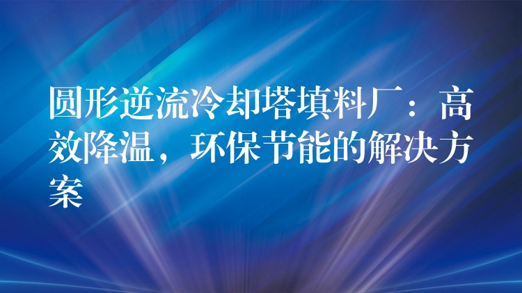 圆形逆流冷却塔填料厂：高效降温，环保节能的解决方案