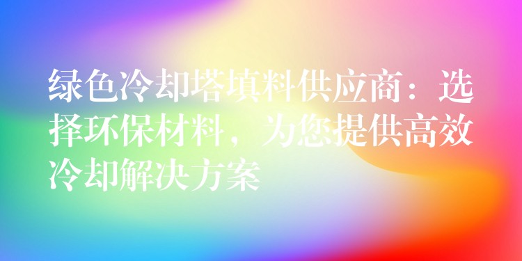 绿色冷却塔填料供应商：选择环保材料，为您提供高效冷却解决方案