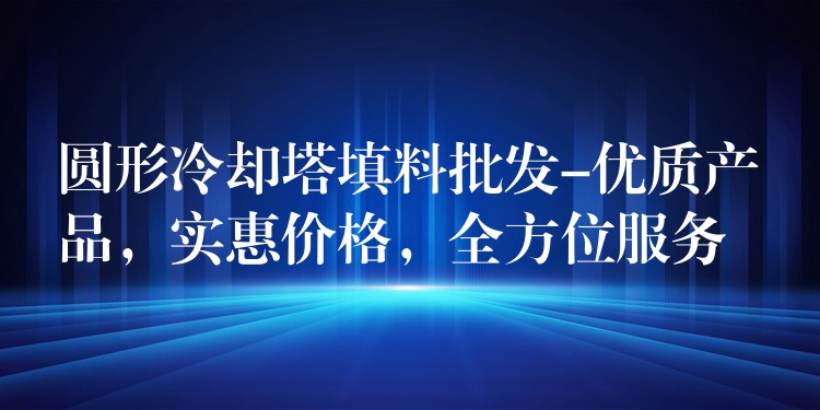 圆形冷却塔填料批发-优质产品，实惠价格，全方位服务