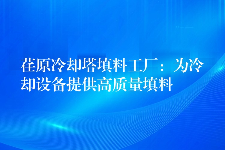 荏原冷却塔填料工厂：为冷却设备提供高质量填料