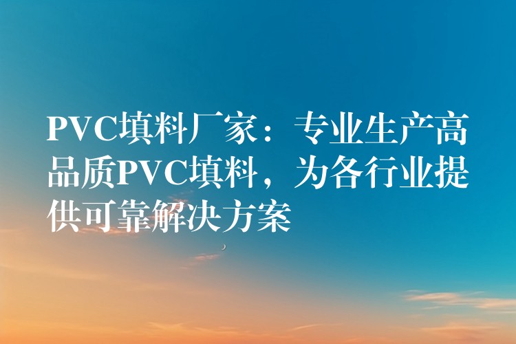 PVC填料厂家：专业生产高品质PVC填料，为各行业提供可靠解决方案